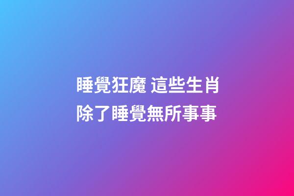 睡覺狂魔 這些生肖除了睡覺無所事事
